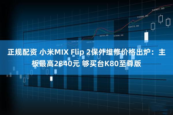 正规配资 小米MIX Flip 2保外维修价格出炉：主板最高2840元 够买台K80至尊版