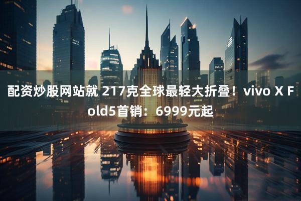 配资炒股网站就 217克全球最轻大折叠！vivo X Fold5首销：6999元起