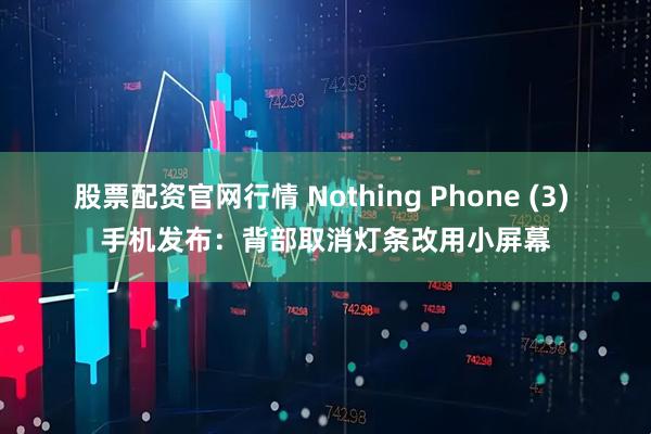 股票配资官网行情 Nothing Phone (3) 手机发布：背部取消灯条改用小屏幕