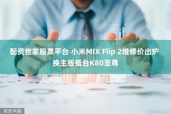 配资世家股票平台 小米MIX Flip 2维修价出炉 换主板抵台K80至尊