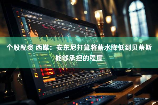 个股配资 西媒：安东尼打算将薪水降低到贝蒂斯能够承担的程度