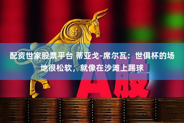 配资世家股票平台 蒂亚戈-席尔瓦：世俱杯的场地很松软，就像在沙滩上踢球