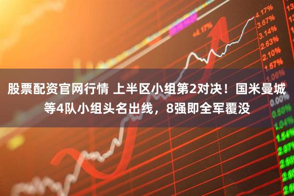 股票配资官网行情 上半区小组第2对决！国米曼城等4队小组头名出线，8强即全军覆没