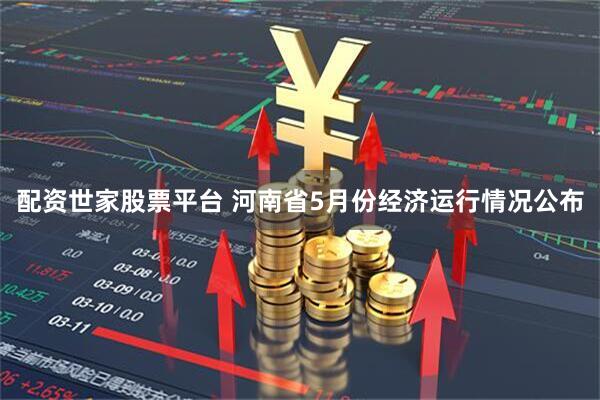 配资世家股票平台 河南省5月份经济运行情况公布
