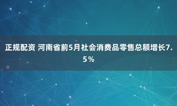 正规配资 河南省前5月社会消费品零售总额增长7.5％