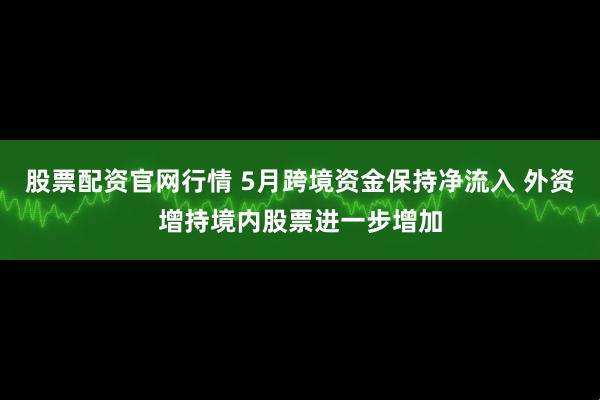 股票配资官网行情 5月跨境资金保持净流入 外资增持境内股票进一步增加