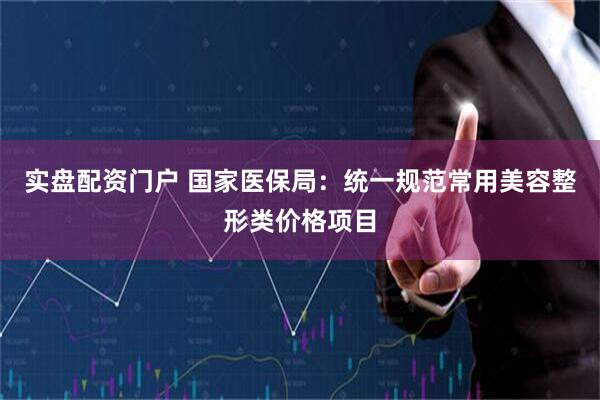 实盘配资门户 国家医保局：统一规范常用美容整形类价格项目