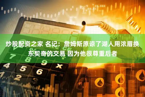 炒股配资之家 名记：詹姆斯原谅了湖人用浓眉换东契奇的交易 因为他很尊重后者