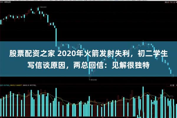 股票配资之家 2020年火箭发射失利，初二学生写信谈原因，两总回信：见解很独特