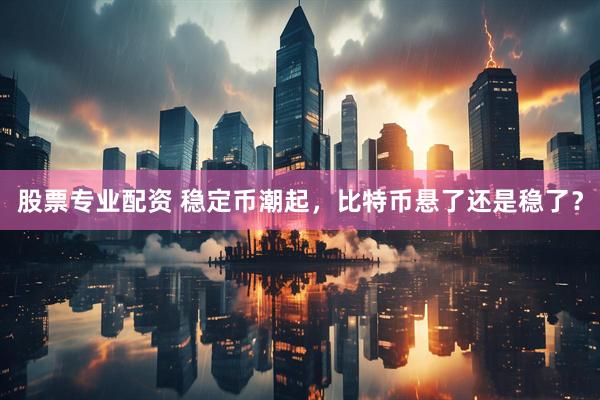 股票专业配资 稳定币潮起，比特币悬了还是稳了？