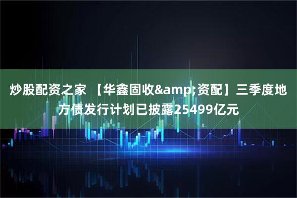 炒股配资之家 【华鑫固收&资配】三季度地方债发行计划已披露25499亿元