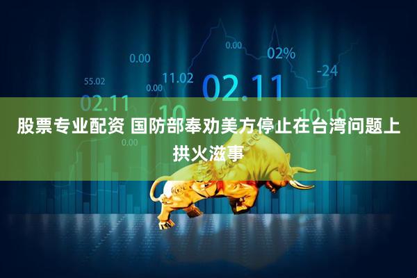 股票专业配资 国防部奉劝美方停止在台湾问题上拱火滋事