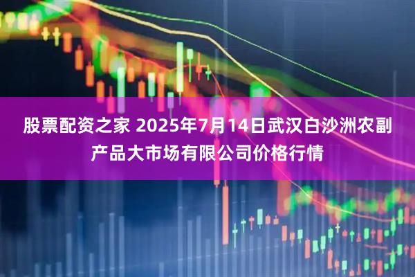 股票配资之家 2025年7月14日武汉白沙洲农副产品大市场有限公司价格行情