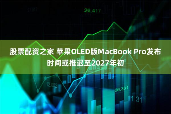 股票配资之家 苹果OLED版MacBook Pro发布时间或推迟至2027年初