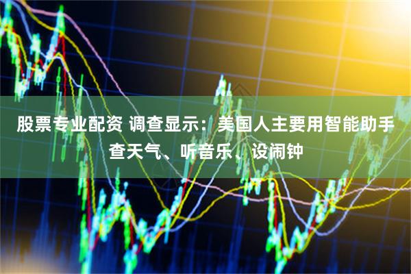 股票专业配资 调查显示：美国人主要用智能助手查天气、听音乐、设闹钟