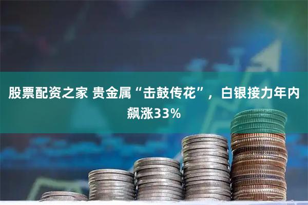 股票配资之家 贵金属“击鼓传花”，白银接力年内飙涨33%