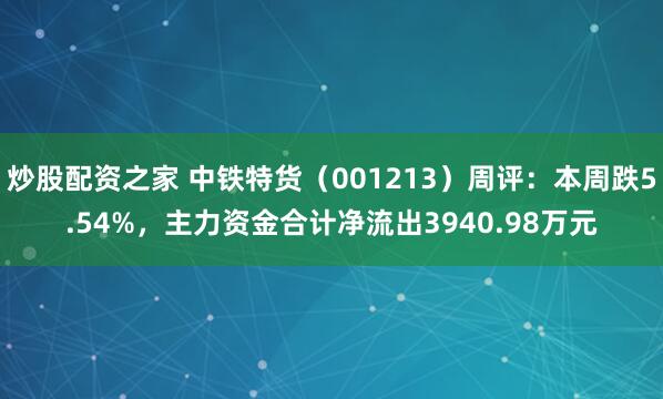 炒股配资之家 中铁特货（001213）周评：本周跌5.54%，主力资金合计净流出3940.98万元