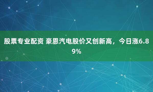 股票专业配资 豪恩汽电股价又创新高，今日涨6.89%