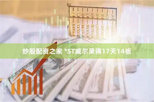 炒股配资之家 *ST威尔录得17天14板