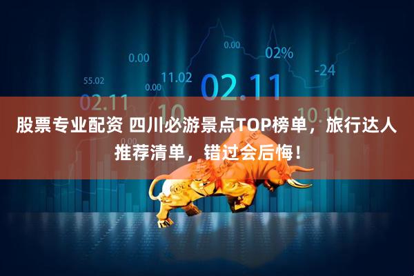 股票专业配资 四川必游景点TOP榜单，旅行达人推荐清单，错过会后悔！