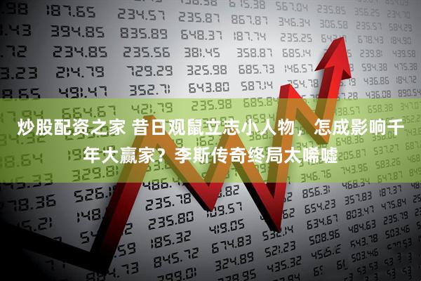 炒股配资之家 昔日观鼠立志小人物，怎成影响千年大赢家？李斯传奇终局太唏嘘