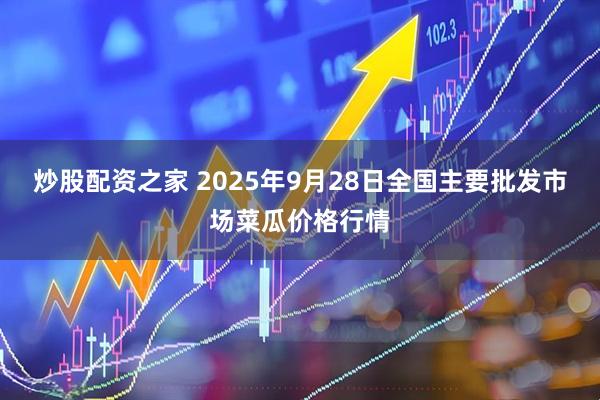 炒股配资之家 2025年9月28日全国主要批发市场菜瓜价格行情