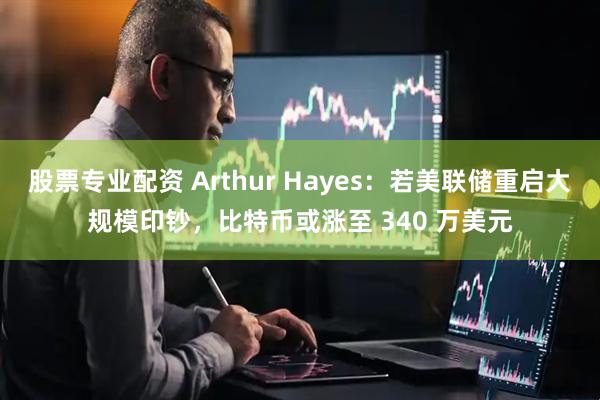 股票专业配资 Arthur Hayes:若美联储重启大规模印钞,比特币或涨至 340 万美元