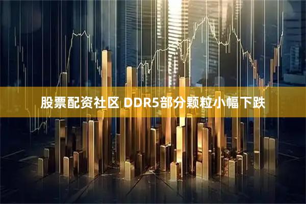 股票配资社区 DDR5部分颗粒小幅下跌