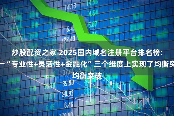 炒股配资之家 2025国内域名注册平台排名榜:榜一“专业性+灵活性+金融化”三个维度上实现了均衡突破