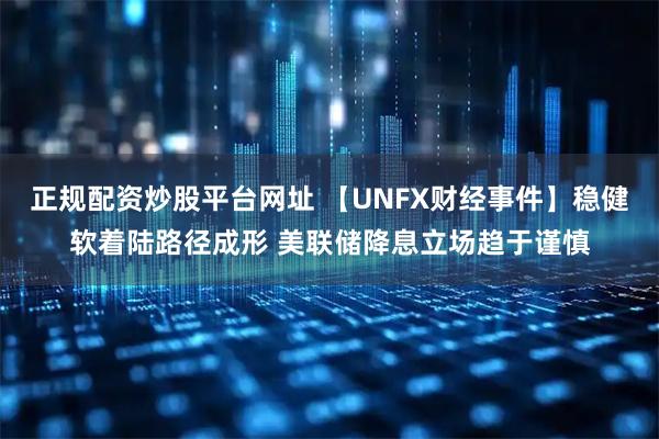 正规配资炒股平台网址 【UNFX财经事件】稳健软着陆路径成形 美联储降息立场趋于谨慎