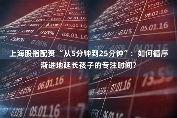 上海股指配资 “从5分钟到25分钟”：如何循序渐进地延长孩子的专注时间？