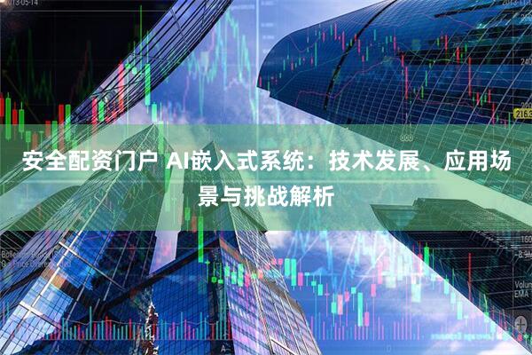 安全配资门户 AI嵌入式系统:技术发展、应用场景与挑战解析