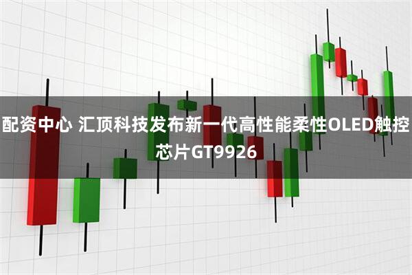 配资中心 汇顶科技发布新一代高性能柔性OLED触控芯片GT9926
