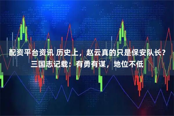 配资平台资讯 历史上,赵云真的只是保安队长?三国志记载:有勇有谋,地位不低