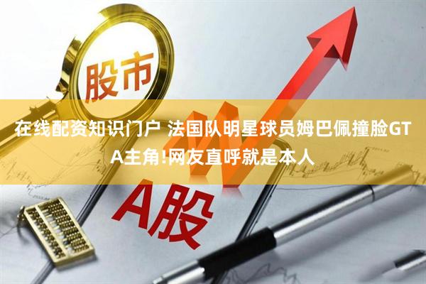在线配资知识门户 法国队明星球员姆巴佩撞脸GTA主角!网友直呼就是本人