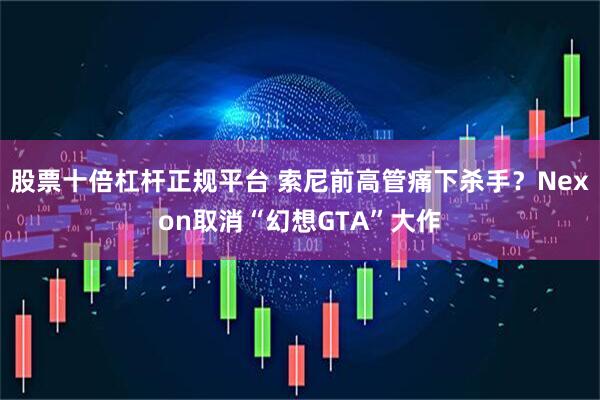 股票十倍杠杆正规平台 索尼前高管痛下杀手？Nexon取消“幻想GTA”大作