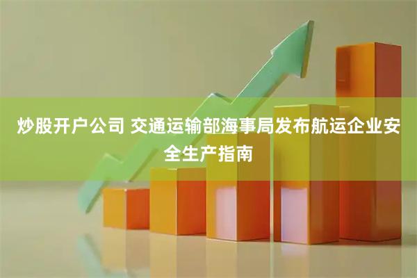 炒股开户公司 交通运输部海事局发布航运企业安全生产指南