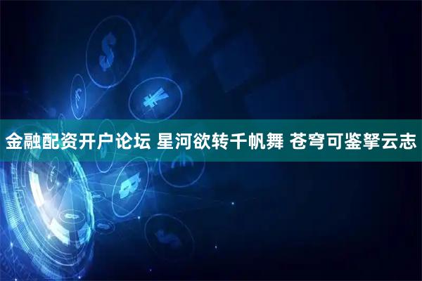金融配资开户论坛 星河欲转千帆舞 苍穹可鉴拏云志