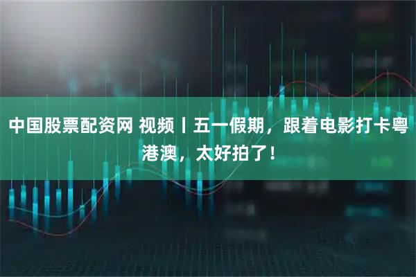 中国股票配资网 视频丨五一假期，跟着电影打卡粤港澳，太好拍了！