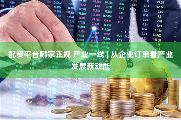 配资平台哪家正规 产业一线 | 从企业订单看产业发展新动能