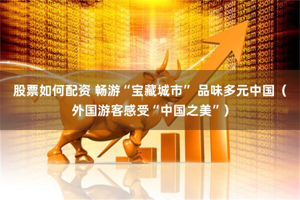 股票如何配资 畅游“宝藏城市” 品味多元中国（外国游客感受“中国之美”）