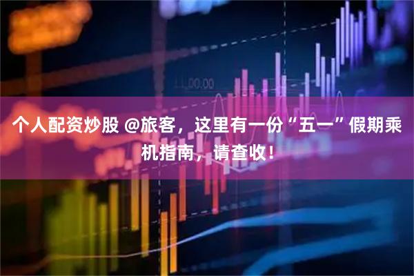 个人配资炒股 @旅客，这里有一份“五一”假期乘机指南，请查收！
