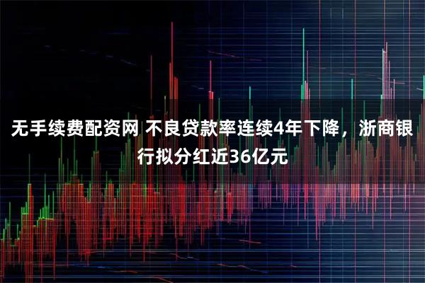无手续费配资网 不良贷款率连续4年下降，浙商银行拟分红近36亿元