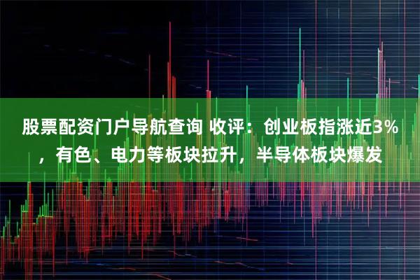 股票配资门户导航查询 收评:创业板指涨近3%,有色、电力等板块拉升,半导体板块爆发