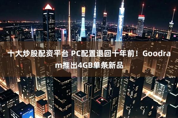 十大炒股配资平台 PC配置退回十年前！Goodram推出4GB单条新品