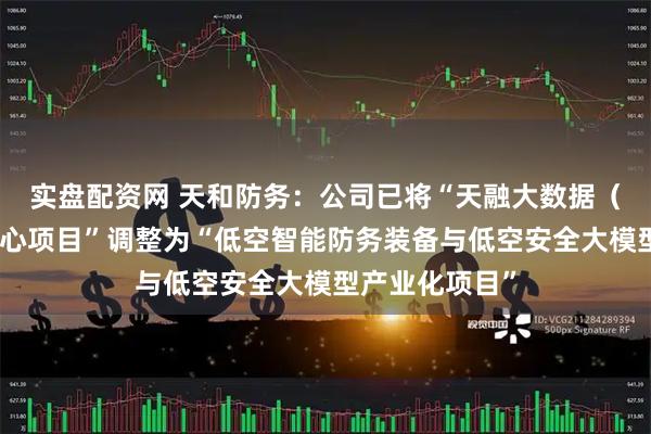 实盘配资网 天和防务：公司已将“天融大数据（西安）算力中心项目”调整为“低空智能防务装备与低空安全大模型产业化项目”